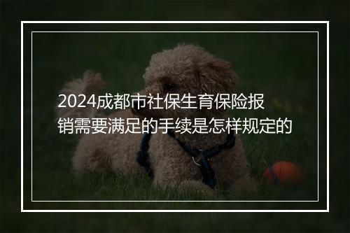 2024成都市社保生育保险报销需要满足的手续是怎样规定的
