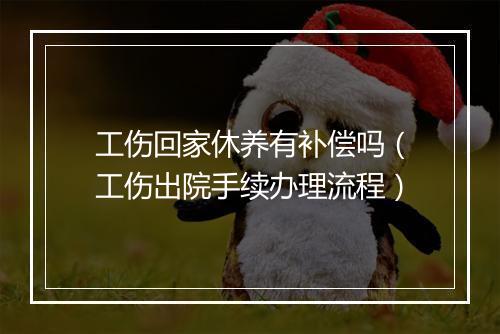 工伤回家休养有补偿吗(工伤出院手续办理流程)
