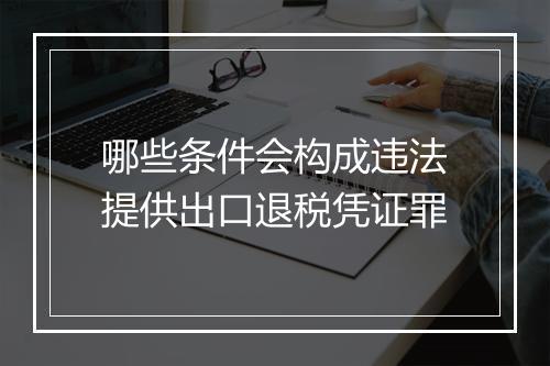 哪些条件会构成违法提供出口退税凭证罪