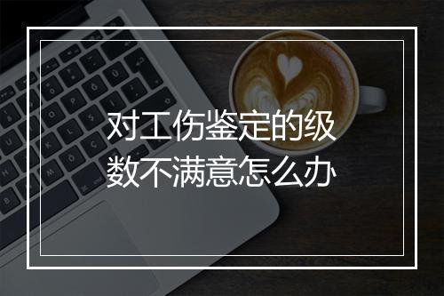 对工伤鉴定的级数不满意怎么办