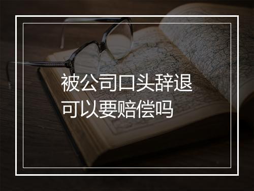 被公司口头辞退可以要赔偿吗