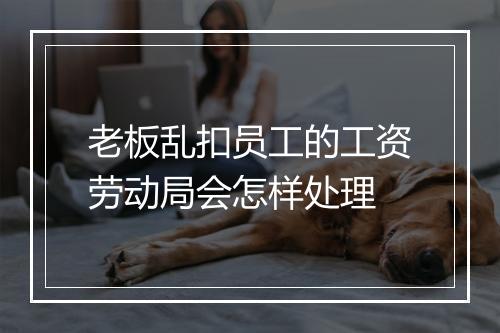 老板乱扣员工的工资劳动局会怎样处理