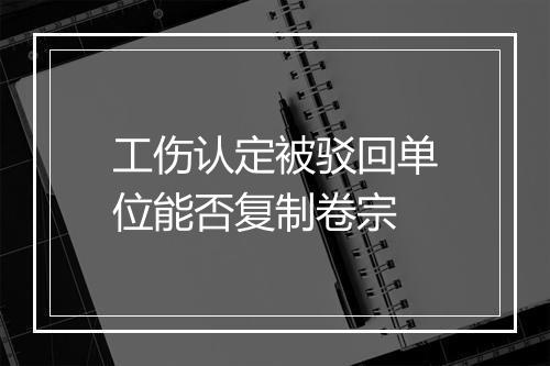 工伤认定被驳回单位能否复制卷宗