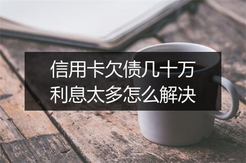 信用卡欠债几十万利息太多怎么解决