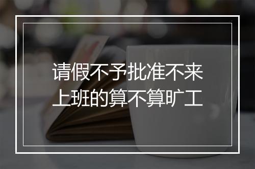 请假不予批准不来上班的算不算旷工