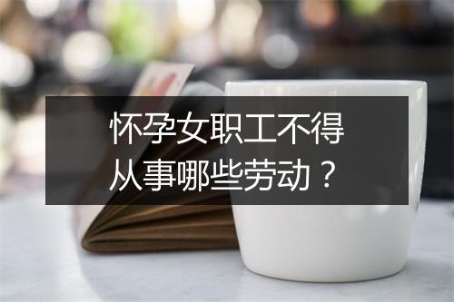 怀孕女职工不得从事哪些劳动?