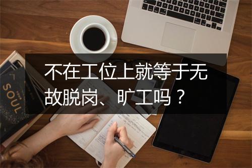 不在工位上就等于无故脱岗、旷工吗?