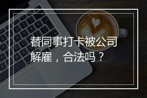 替同事打卡被公司解雇,合法吗?