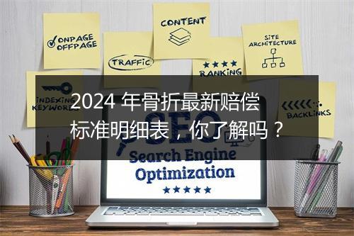 2024 年骨折最新赔偿标准明细表,你了解吗?
