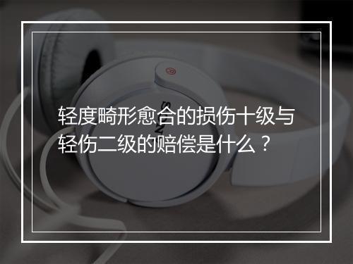 轻度畸形愈合的损伤十级与轻伤二级的赔偿是什么?
