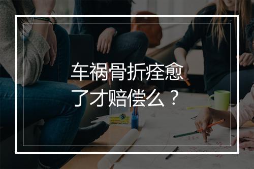 车祸骨折痊愈了才赔偿么?