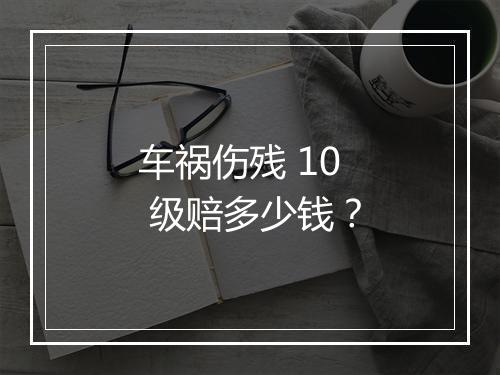 车祸伤残 10 级赔多少钱?