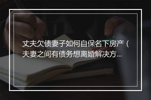 丈夫欠债妻子如何自保名下房产(夫妻之间有债务想离婚解决方法)
