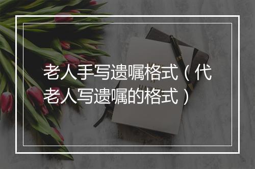 老人手写遗嘱格式(代老人写遗嘱的格式)