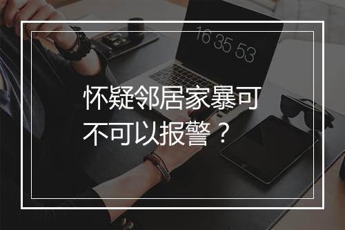 怀疑邻居家暴可不可以报警?
