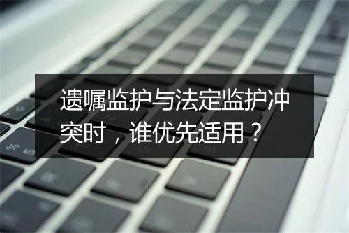 遗嘱监护与法定监护冲突时,谁优先适用?