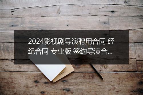 2024影视剧导演聘用合同 经纪合同 专业版 签约导演合同