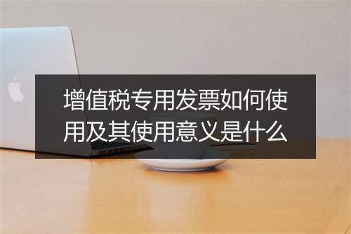 增值税专用发票如何使用及其使用意义是什么
