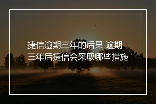 捷信逾期三年的后果 逾期三年后捷信会采取哪些措施