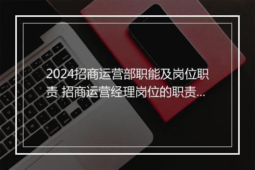 2024招商运营部职能及岗位职责 招商运营经理岗位的职责概述精品11篇