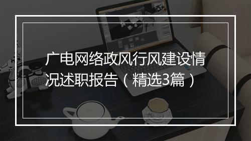 广电网络政风行风建设情况述职报告(精选3篇)