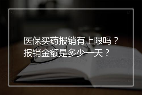 医保买药报销有上限吗?报销金额是多少一天?
