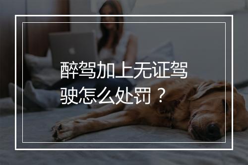 醉驾加上无证驾驶怎么处罚?