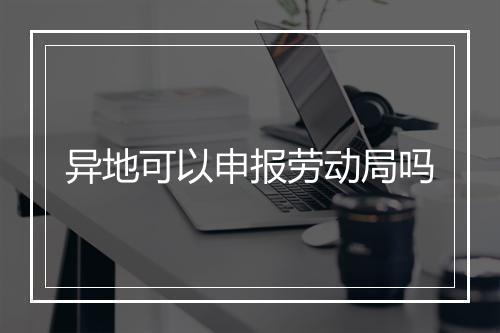 异地可以申报劳动局吗