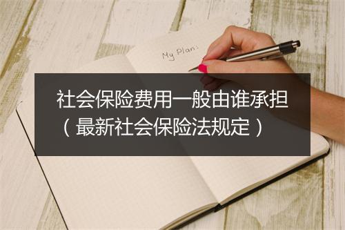 社会保险费用一般由谁承担(最新社会保险法规定)