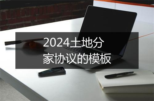 2024土地分家协议的模板