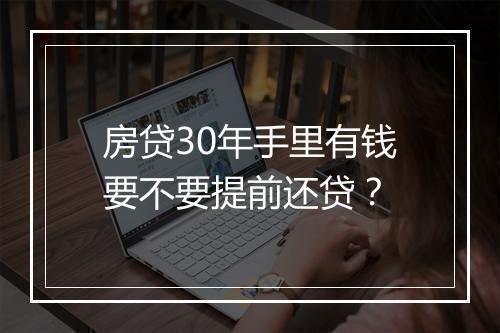 房贷30年手里有钱要不要提前还贷?