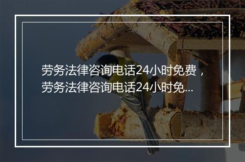 劳务法律咨询电话24小时免费,劳务法律咨询电话24小时免费咨询