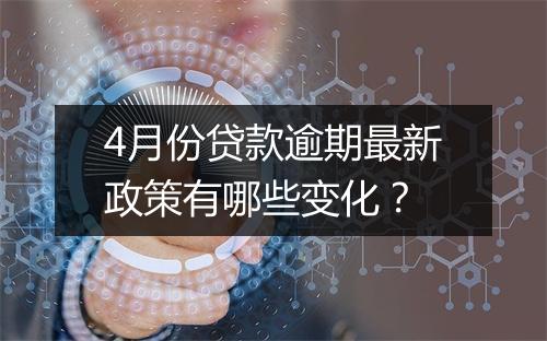 4月份贷款逾期最新政策有哪些变化?