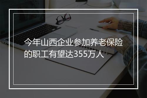 今年山西企业参加养老保险的职工有望达355万人