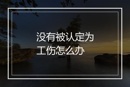 没有被认定为工伤怎么办