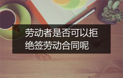 劳动者是否可以拒绝签劳动合同呢
