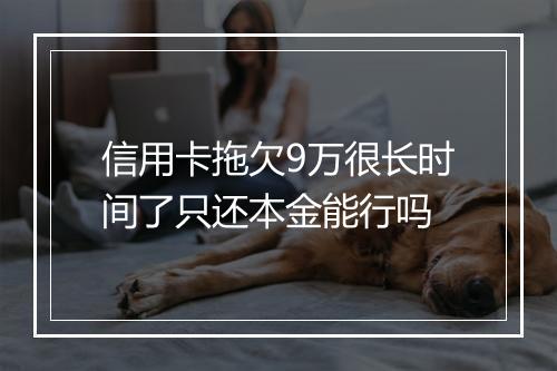 信用卡拖欠9万很长时间了只还本金能行吗