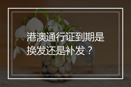 港澳通行证到期是换发还是补发?