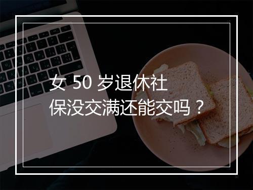 女 50 岁退休社保没交满还能交吗?