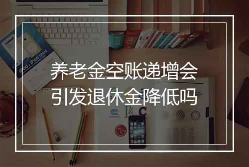 养老金空账递增会引发退休金降低吗