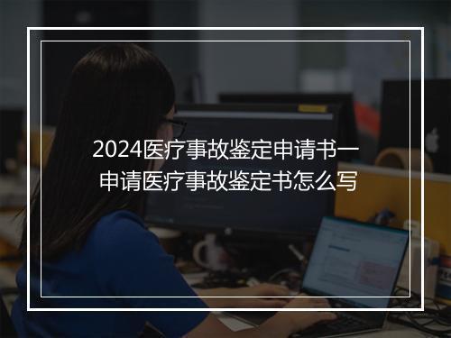 2024医疗事故鉴定申请书一 申请医疗事故鉴定书怎么写