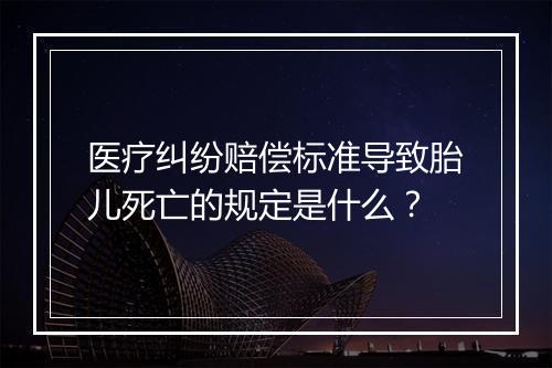 医疗纠纷赔偿标准导致胎儿死亡的规定是什么?
