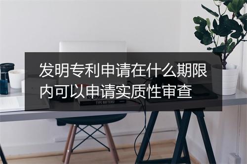 发明专利申请在什么期限内可以申请实质性审查