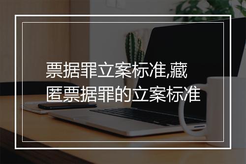 票据罪立案标准,藏匿票据罪的立案标准