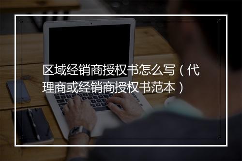 区域经销商授权书怎么写(代理商或经销商授权书范本)