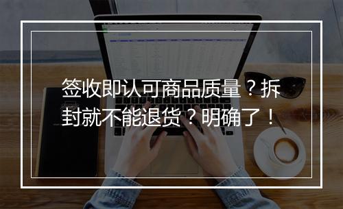 签收即认可商品质量?拆封就不能退货?明确了!