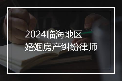 2024临海地区婚姻房产纠纷律师