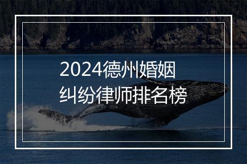 2024德州婚姻纠纷律师排名榜