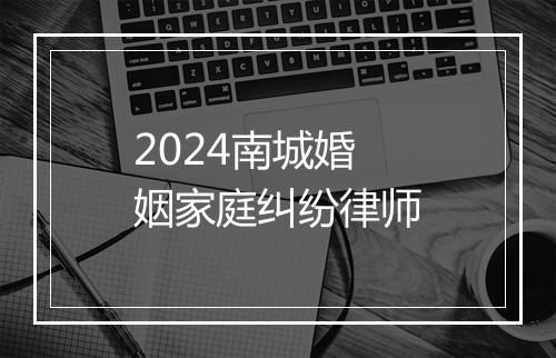 2024南城婚姻家庭纠纷律师