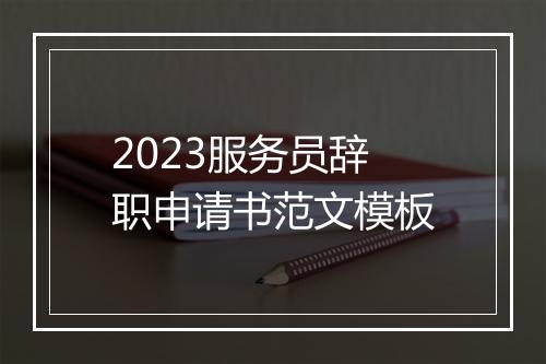 2023服务员辞职申请书范文模板